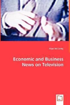 Economic and Business News on Television - How Political and Business Leaders Connect with Journalists and Why Television News Is Addicted to Leaders for Material