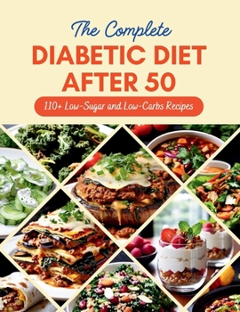 The Complete Diabetic Diet After 50 : 110+ Low-Sugar and Low-Carbs Recipes Managing Prediabetes and Type 2 Diabetes, 60-Day Meal Plan for Healthier Living