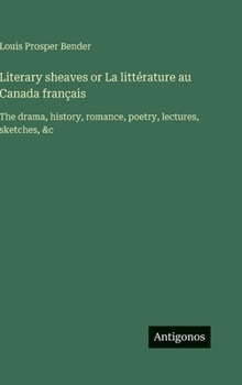 Literary sheaves or La littérature au Canada français: The drama, history, romance, poetry, lectures, sketches, &c
