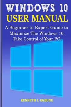 Paperback Windows 10 User Manual: A Beginner to Expert Guide to Maximize the Windows 10. Take Control of Your PC. Book