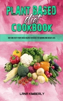 Plant Based Diet Cookbook: Easy and Tasty Plant Based Recipes for Boost Fat Burning and Weight Loss