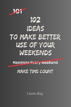 102 Ideas To Make Better Use Of Your Weekends: No Perfect Plans. No Wasted Weekends. Simple Everyday Ideas To Use Your Time Better, Enjoy Your Days ... Feel Calmer Before Monday. (The 102 Series)
