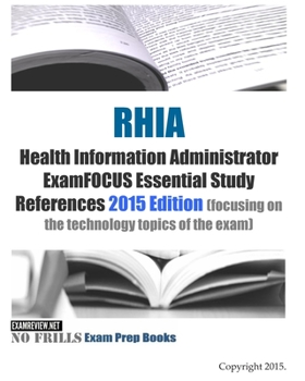 RHIA Health Information Administrator ExamFOCUS Essential Study References: 2015 Edition (focusing on the technology topics of the exam)