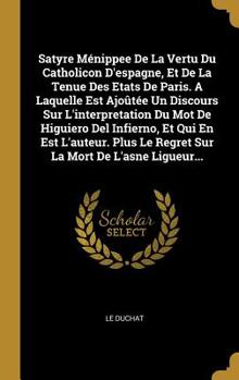 Hardcover Satyre Ménippee De La Vertu Du Catholicon D'espagne, Et De La Tenue Des Etats De Paris. A Laquelle Est Ajoûtée Un Discours Sur L'interpretation Du Mot [French] Book