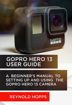Paperback Gopro Hero 13 User Guide: A Beginner's Manual to Setting Up and Using the Gopro Hero 13 Camera Book