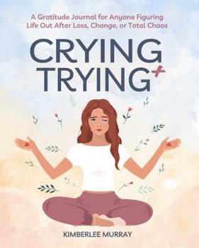 Crying + Trying: A Gratitude Journal for Anyone Figuring Life Out After Loss, Change, or Total Chaos