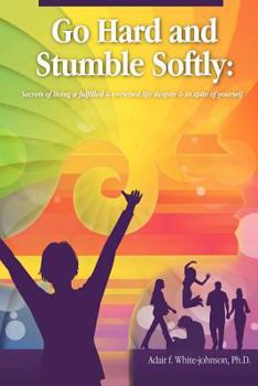 Go Hard and Stumble Softly: Secrets of living a fulfilled and enriched life despite and in spite of yourself