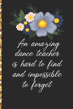 A Truly Amazing Dance Teacher Is Hard To Find, Difficult To Part With And Impossible To Forget: Thank You Appreciation Gift for Dance Teacher or Diary for World's Best Dance Teacher or Coach