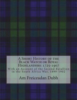 A Short History of the Black Watch or Royal Highlanders: 1725-1907: With an Account of the Second Batallion in the South Africa War, 1899-1902