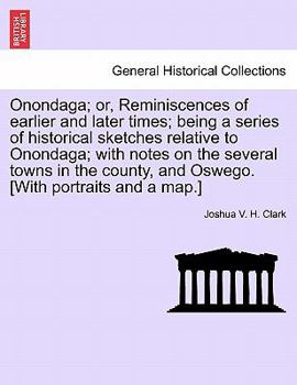 Onondaga, Or, Reminiscences of Earlier and Later Times: Being a Series of Historical Sketches Relative to Onondaga; With Notes on the Several Towns in the County, and Oswego; Volume 1