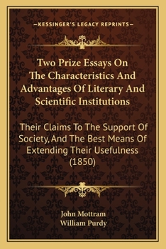Two Prize Essays On The Characteristics And Advantages Of Literary And Scientific Institutions: Their Claims To The Support Of Society, And The Best Means Of Extending Their Usefulness