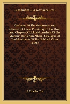 Catalogue Of The Muniments And Manuscript Books Pertaining To The Dean And Chapter Of Lichfield; Analysis Of The Magnum Registrum Album; Catalogue Of The Muniments Of The Lichfield Vicars