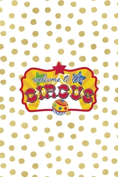 Welcome To The Circus: All Purpose 6x9 Blank Lined Notebook Journal Way Better Than A Card Trendy Unique Gift Gold and White Dotts Circus