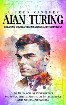 Paperback Alan Turing: Breaking Boundaries in Science and Technology (His Research of Cybernetics, Morphogenesis, Artificial Intelligence and Book