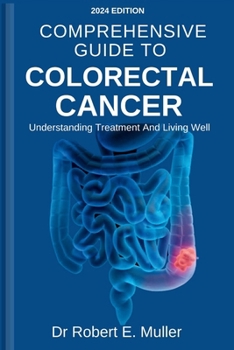 COMPREHENSIVE GUIDE TO COLORECTAL CANCER: UNDERSTANDING TREATMENT AND LIVING WELL: A Holistic and Proven Approach To Effective Diagnosis, Treatment, Prevention, And Reversal Of Colon/Rectum Cancer.
