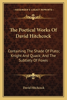 The Poetical Works of David Hitchcock: Containing, the Shade of Plato, Knight and Quack, and the Subtlety of Foxes