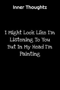 Inner Thoughtz: I Might Look Like I'm Listening To You But In My Head I'm Painting: 100 Page Lined Notebook