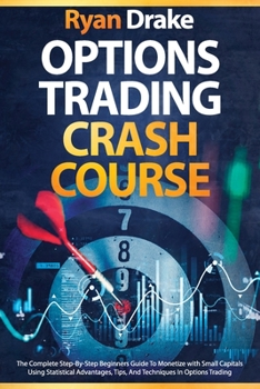 Options Trading Crash Course: The Complete Step-By-Step Beginners Guide To Monetize with Small Capitals Using Statistical Advantages, Tips, And Techniques In Options Trading