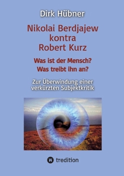 Nikolai Berdjajew kontra Robert Kurz. Was ist der Mensch? Was treibt ihn an? Zur Überwindung einer verkürzten Subjektkritik. (German Edition)