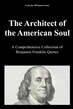 The Architect of the American Soul: A Comprehensive Collection of Benjamin Franklin Quotes (The 100 Quotes Series)