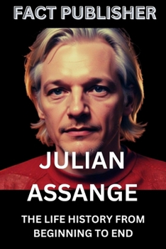 JULIAN ASSANGE: THE LIFE HISTORY FROM BEGINNING TO END