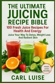THE ULTIMATE JUICING RECIPE BIBLE: 100 Fresh Juice Recipes For Health And Energy: Juice Your Way To Detox, Weight Loss And Radiant Skin