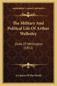 The Military and Political Life of Arthur Wellesley: Duke of Wellington
