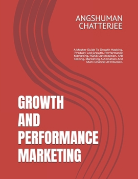 Paperback Growth and Performance Marketing: A Master Guide To Growth Hacking, Product-Led Growth, Performance Marketing, ROAS Optimization, A/B Testing, Marketi Book