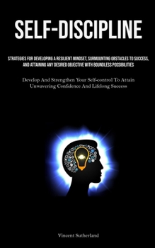 Paperback Self-Discipline: Strategies For Developing A Resilient Mindset, Surmounting Obstacles To Success, And Attaining Any Desired Objective W Book