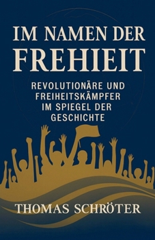Im Namen der Freiheit Revolutionäre und Freiheitskämpfer im Spiegel der Geschichte (German Edition)