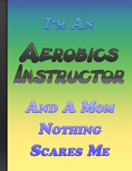I Am An Aerobics Instructor And A Mom Nothing Scares Me: Writing Daily Routine, Journal and Hand Note  Colorful Cover Large Format 110 Pages