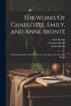 Paperback The Works Of Charlotte, Emily, And Anne Brontë: Wuthering Heights, By Emily Brontë, And Agnes Grey, By Anne Brontë Book