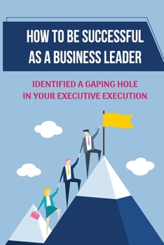 Paperback How To Be Successful As A Business Leader: Identified A Gaping Hole In Your Executive Execution: Invested In Your Success Book