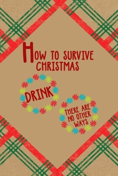 How to survive Christmas Drink there Are No Other Ways: Notebook Journal Composition Blank Lined Diary Notepad 120 Pages Paperback Brown Gift Paper Naughty Xmas