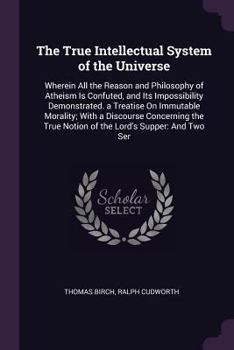 Paperback The True Intellectual System of the Universe: Wherein All the Reason and Philosophy of Atheism Is Confuted, and Its Impossibility Demonstrated. a Trea Book