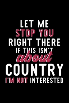 Let Me Stop You Right There If This Isn't About Country I'm Not Interested: Notebook for Country Lover | Great Christmas & Birthday Gift Idea for ... | Country Fan Diary | 120 pages 6x9 inches