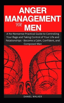 Paperback Anger Management for Men: A No-Nonsense Practical Guide to Controlling Your Rage and Taking Control of Your Life and Relationships - Become a Ca Book