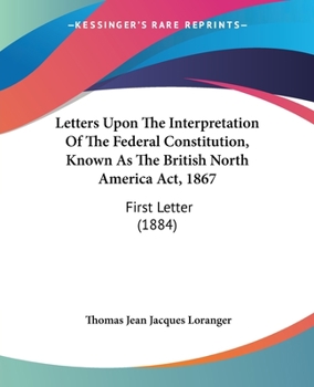 Paperback Letters Upon The Interpretation Of The Federal Constitution, Known As The British North America Act, 1867: First Letter (1884) Book