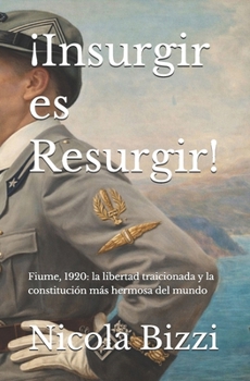 ¡Insurgir es Resurgir!: Fiume, 1920: la libertad traicionada y la constitución más hermosa del mundo (Spanish Edition)