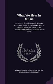 What We Hear In Music: A Course Of Study In Music History And Appreciation, For High And Normal Schools, Colleges, Universities, Conservatories, Music Clubs And Home Study