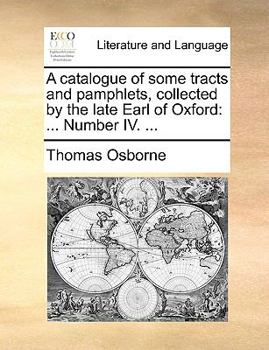 Paperback A Catalogue of Some Tracts and Pamphlets, Collected by the Late Earl of Oxford: Number IV. ... Book