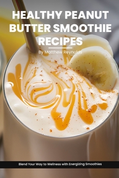 Healthy Peanut Butter Smoothie Recipes Cookbook: Blend Your Way to Wellness with Energizing Smoothie Recipe Ideas Packed with Peanut Power