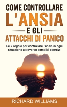 COME CONTROLLARE L'ANSIA E GLI ATTACCHI DI PANICO: Le 7 Regole per Controllare L'ansia in Ogni Situazione Attraverso Semplici Esercizi