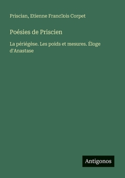 Poésies de Priscien: La périégèse. Les poids et mesures. Éloge d'Anastase (French Edition)