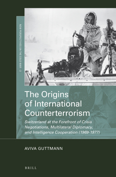 The Origins of International Counterterrorism: Switzerland at the Forefront of Crisis Negotiations, Multilateral Diplomacy, and Intelligence Cooperati