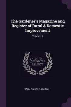The Gardener's Magazine and Register of Rural & Domestic Improvement, Volume 15