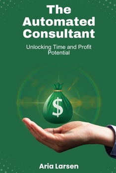 The Automated Consultant: Unlocking Time and Profit Potential: Revolutionize Your Consulting Through Strategic Automation to Skyrocket Efficiency and Profitability