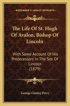 The Life of St. Hugh of Avalon, Bishop of Lincoln; With Some Account of His Predecessors in the See of Lincoln