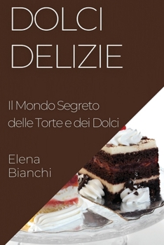 Dolci Delizie: Il Mondo Segreto delle Torte e dei Dolci (Italian Edition)