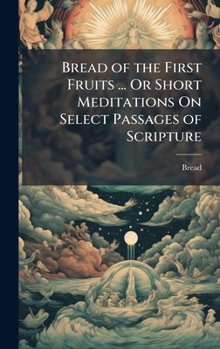 Hardcover Bread of the First Fruits ... Or Short Meditations On Select Passages of Scripture Book